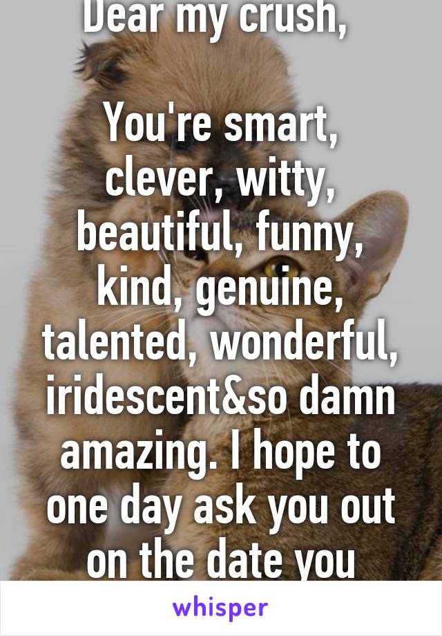 Dear my crush, 

You're smart, clever, witty, beautiful, funny, kind, genuine, talented, wonderful, iridescent&so damn amazing. I hope to one day ask you out on the date you deserve. 