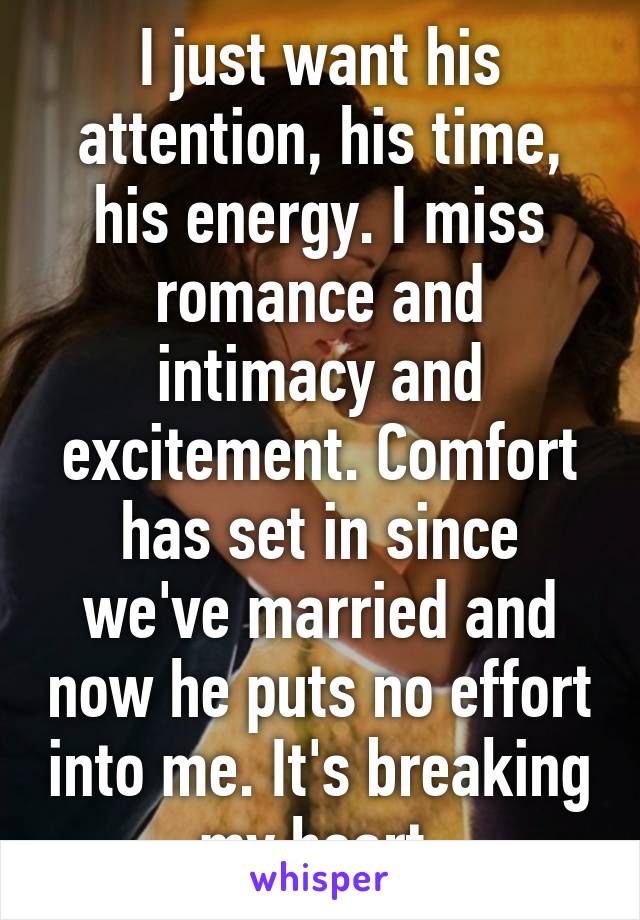 I just want his attention, his time, his energy. I miss romance and intimacy and excitement. Comfort has set in since we've married and now he puts no effort into me. It's breaking my heart.