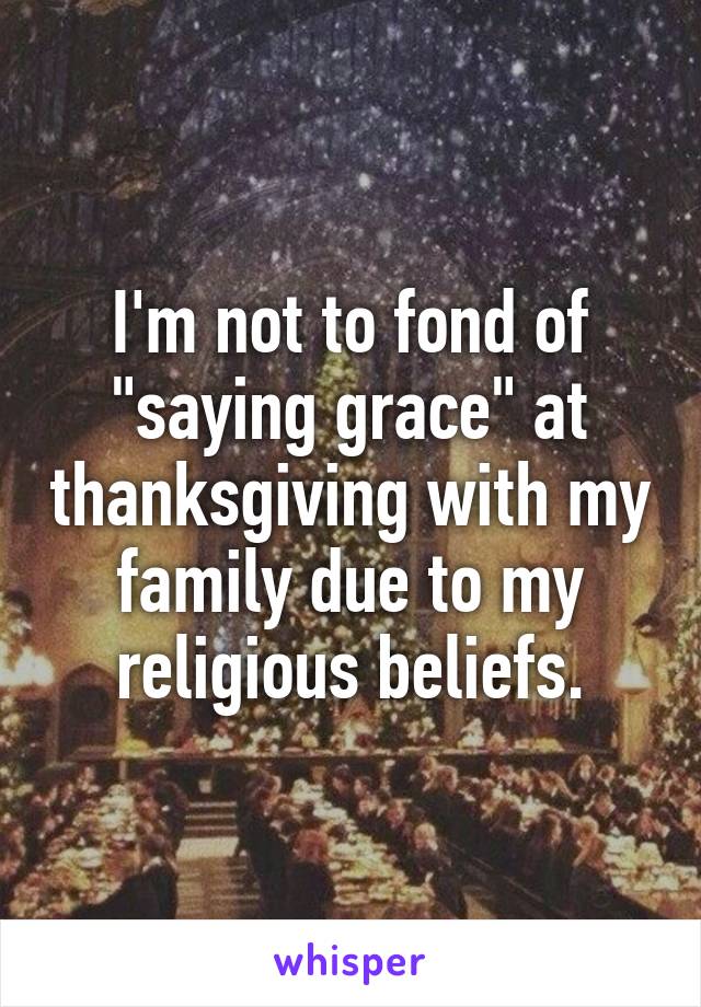 I'm not to fond of "saying grace" at thanksgiving with my family due to my religious beliefs.