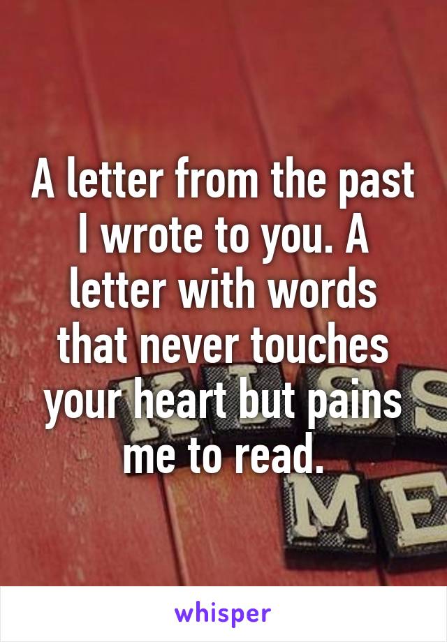 A letter from the past I wrote to you. A letter with words that never touches your heart but pains me to read.