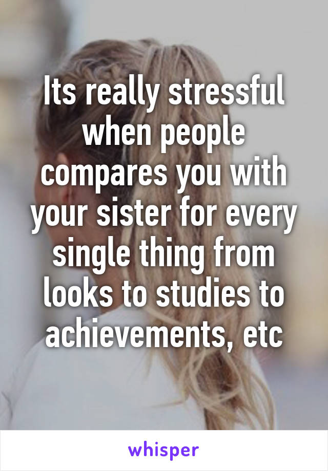 Its really stressful when people compares you with your sister for every single thing from looks to studies to achievements, etc
   