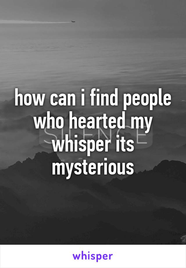 how can i find people who hearted my whisper its mysterious