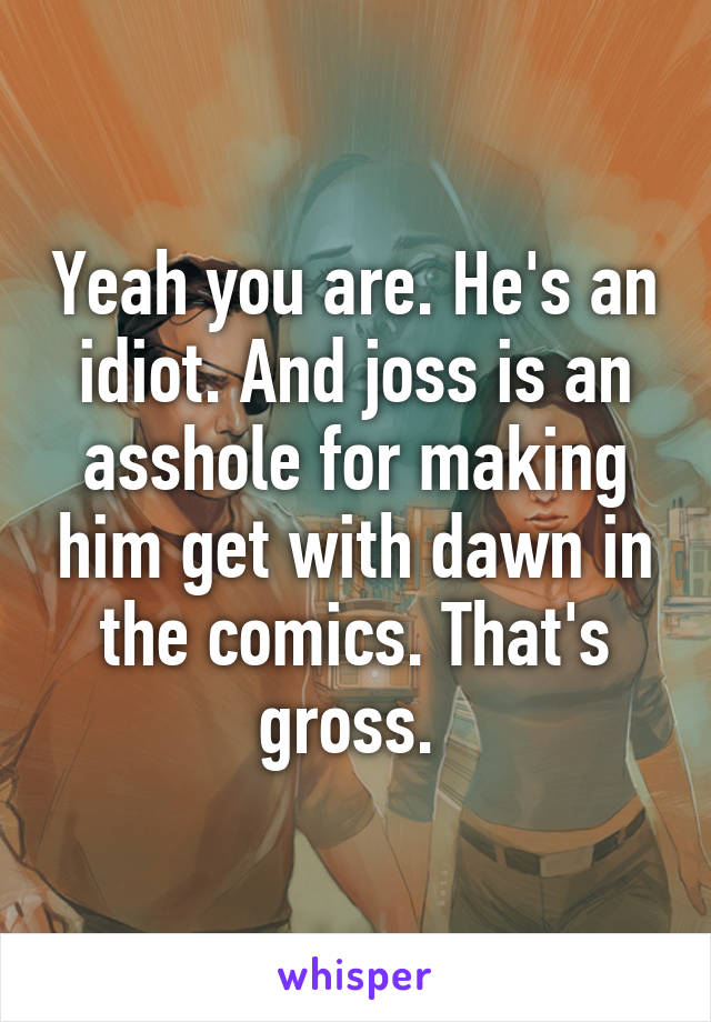 Yeah you are. He's an idiot. And joss is an asshole for making him get with dawn in the comics. That's gross. 