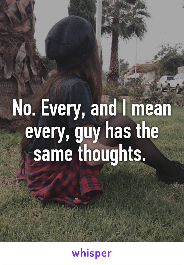 No. Every, and I mean every, guy has the same thoughts. 