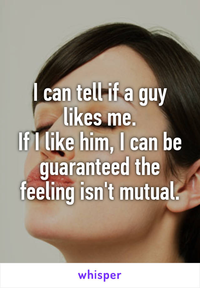 I can tell if a guy likes me.
If I like him, I can be guaranteed the feeling isn't mutual.