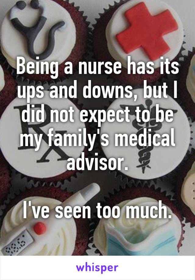 Being a nurse has its ups and downs, but I did not expect to be my family's medical advisor.

I've seen too much.