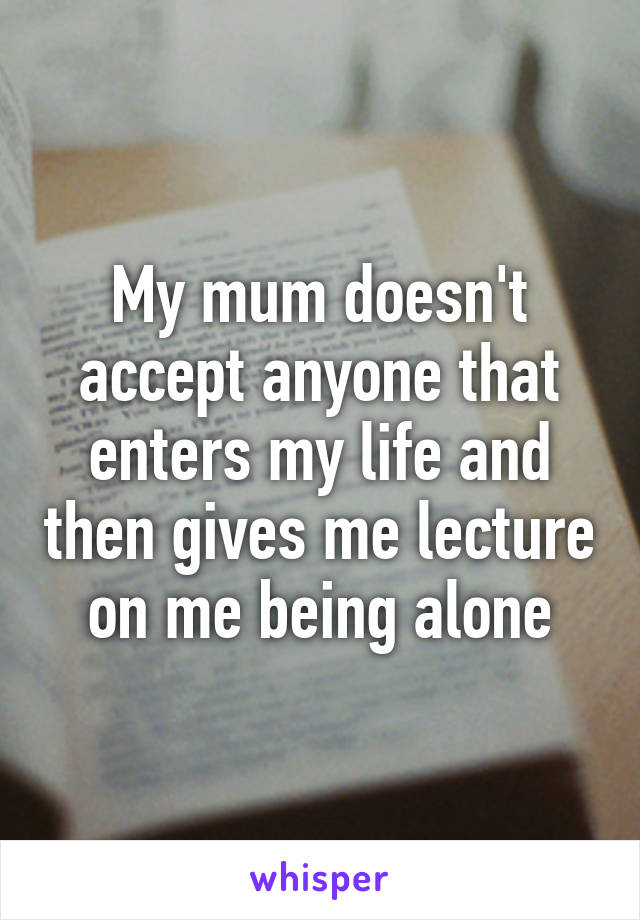 My mum doesn't accept anyone that enters my life and then gives me lecture on me being alone