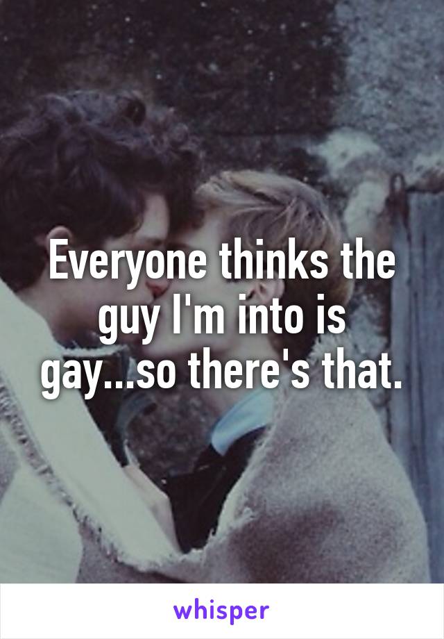 Everyone thinks the guy I'm into is gay...so there's that.