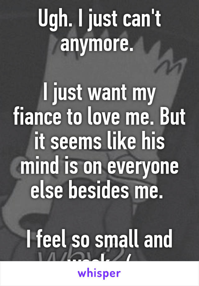 Ugh. I just can't anymore. 

I just want my fiance to love me. But it seems like his mind is on everyone else besides me. 

I feel so small and weak. :(