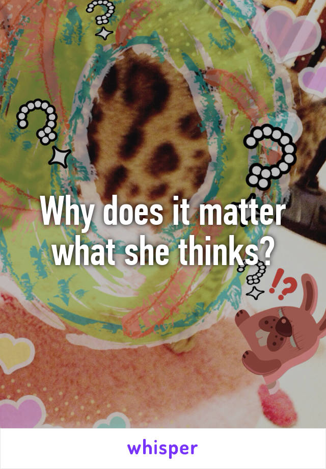 Why does it matter what she thinks?