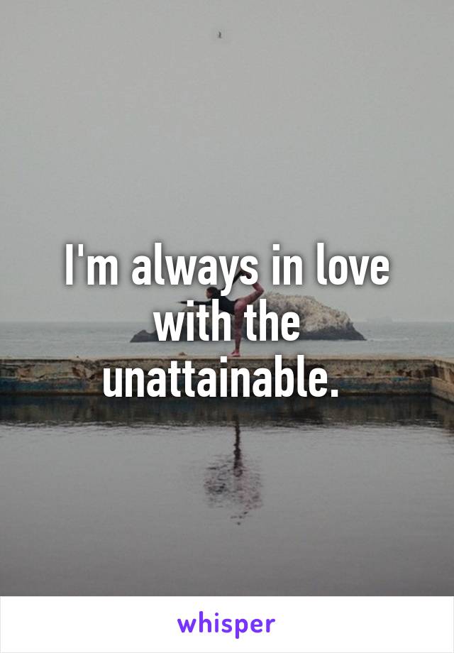 I'm always in love with the unattainable. 