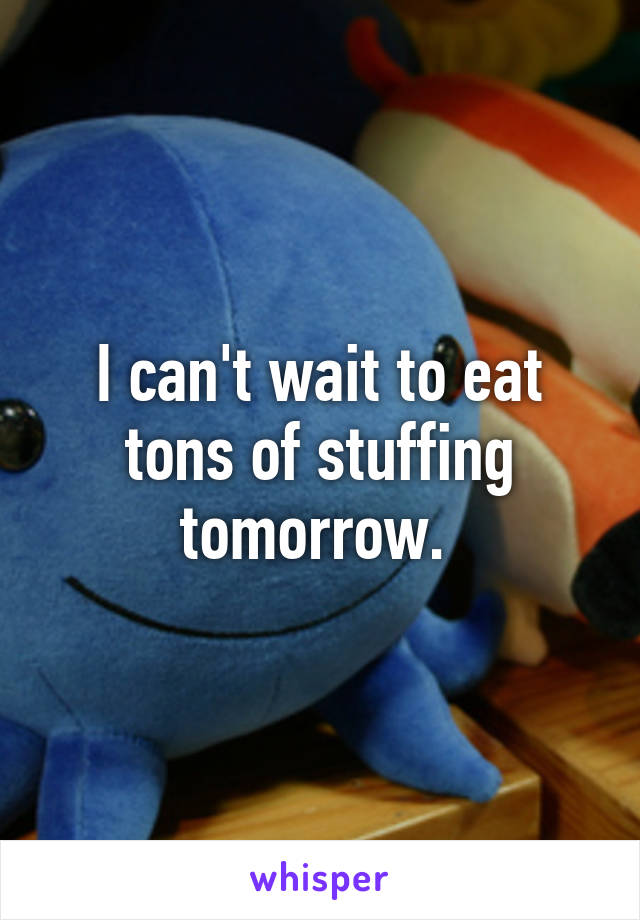 I can't wait to eat tons of stuffing tomorrow. 