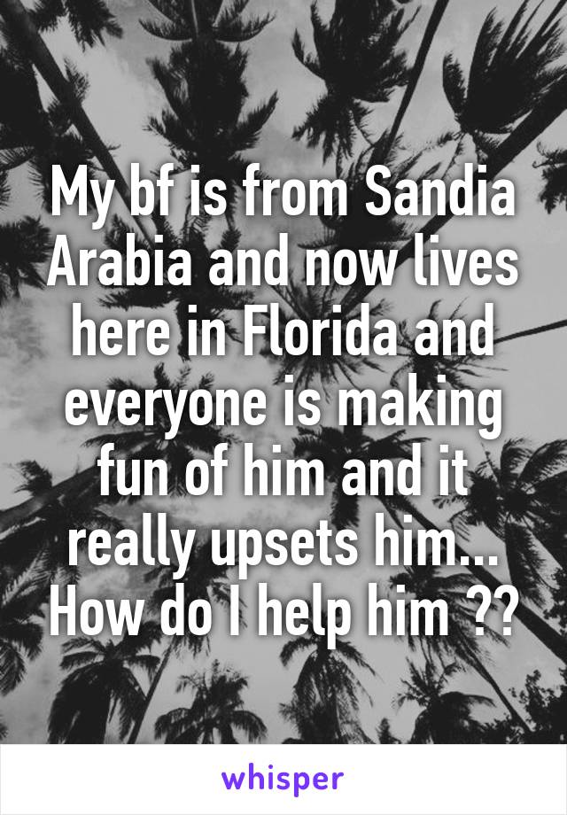 My bf is from Sandia Arabia and now lives here in Florida and everyone is making fun of him and it really upsets him... How do I help him ??