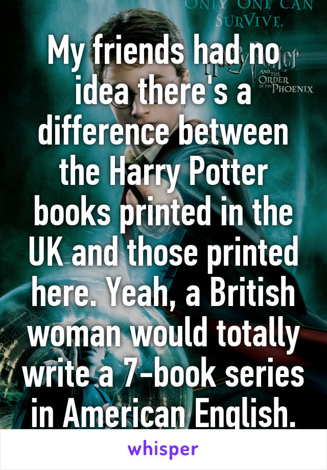 My friends had no idea there's a difference between the Harry Potter books printed in the UK and those printed here. Yeah, a British woman would totally write a 7-book series in American English.