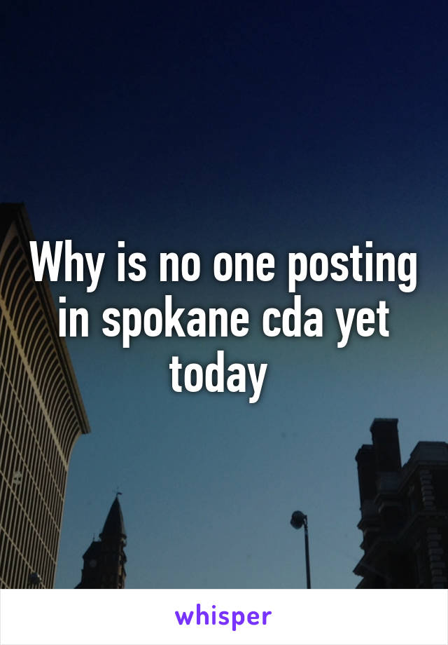 Why is no one posting in spokane cda yet today 