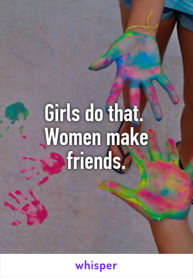 Girls do that. 
Women make friends.