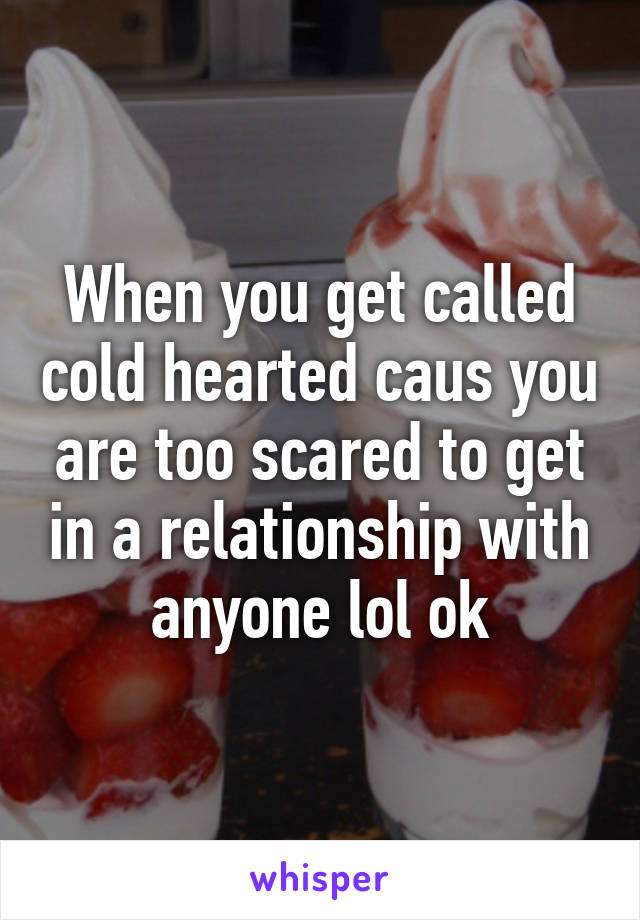 When you get called cold hearted caus you are too scared to get in a relationship with anyone lol ok