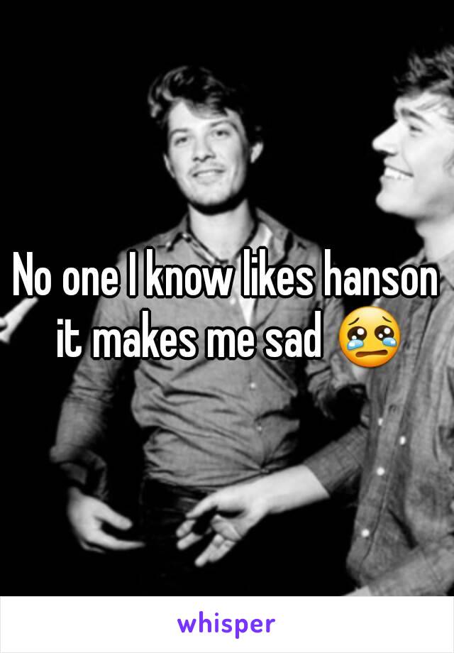 No one I know likes hanson it makes me sad 😢