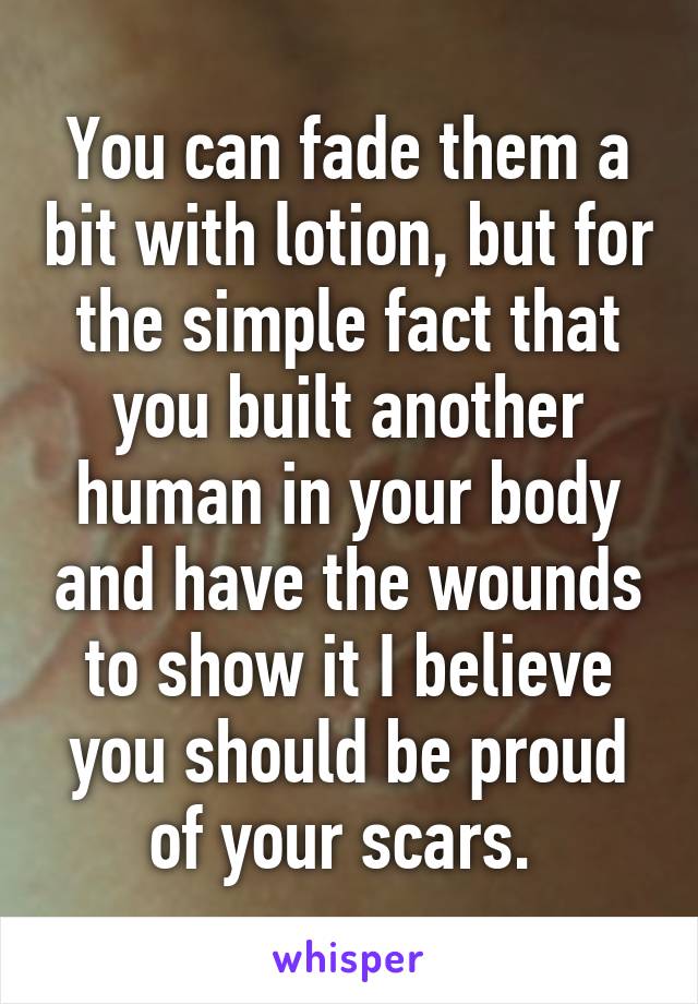 You can fade them a bit with lotion, but for the simple fact that you built another human in your body and have the wounds to show it I believe you should be proud of your scars. 