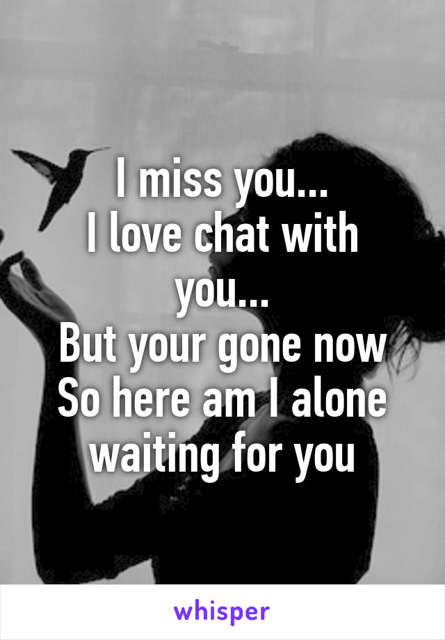 I miss you...
I love chat with you...
But your gone now
So here am I alone waiting for you