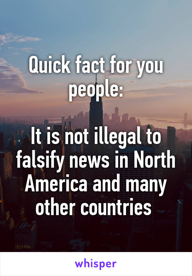 Quick fact for you people:

It is not illegal to falsify news in North America and many other countries 