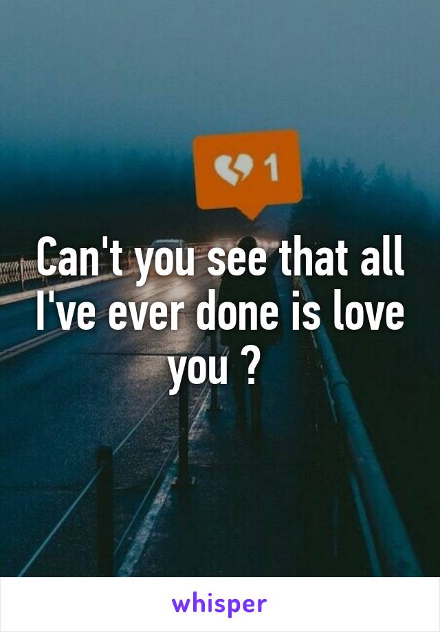 Can't you see that all I've ever done is love you ? 