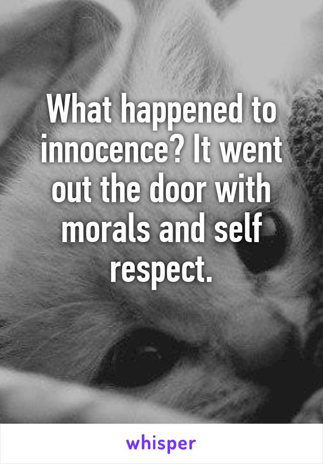 What happened to innocence? It went out the door with morals and self respect.

