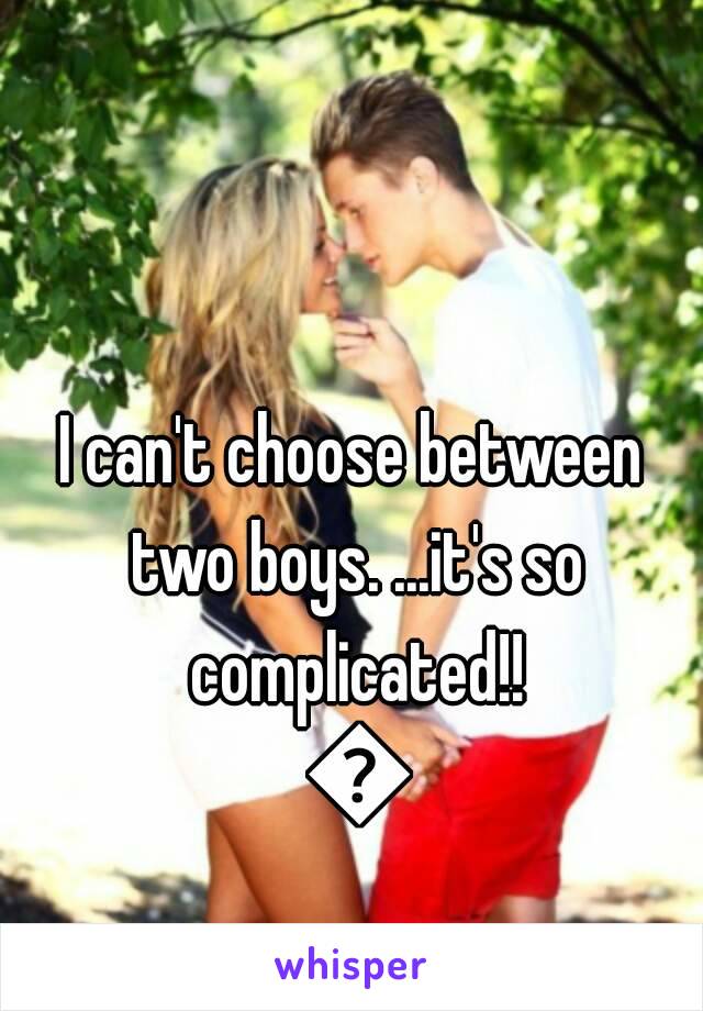 I can't choose between two boys. ...it's so complicated!! 😟