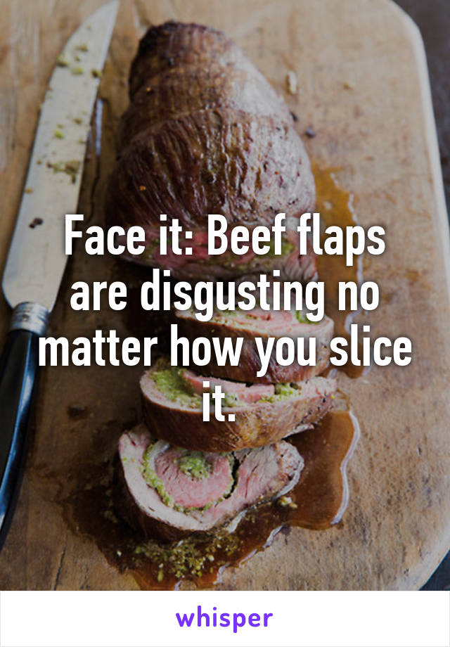 Face it: Beef flaps are disgusting no matter how you slice it. 