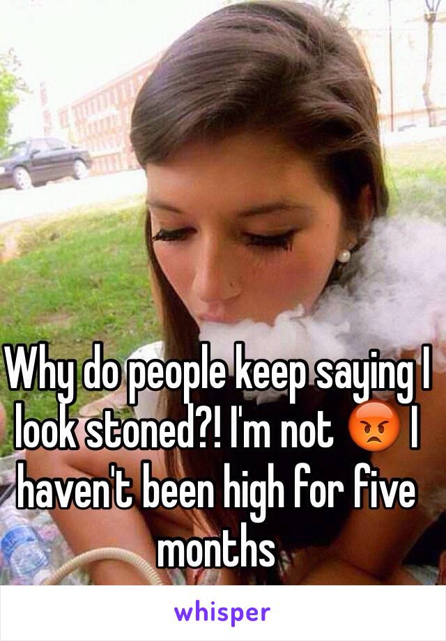 Why do people keep saying I look stoned?! I'm not 😡 I haven't been high for five months 