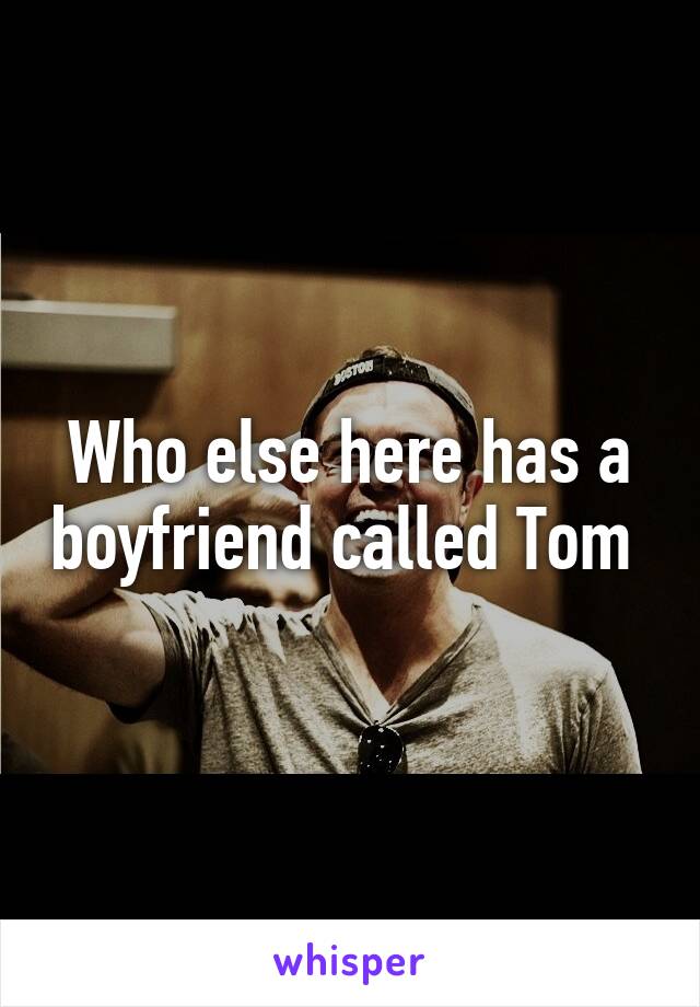 Who else here has a boyfriend called Tom 