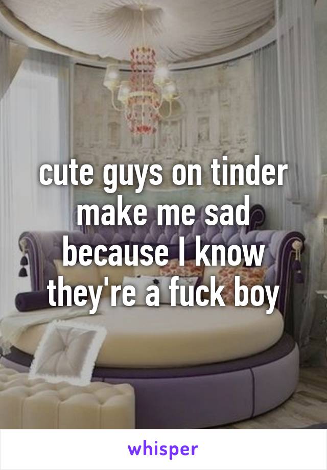 cute guys on tinder make me sad because I know they're a fuck boy