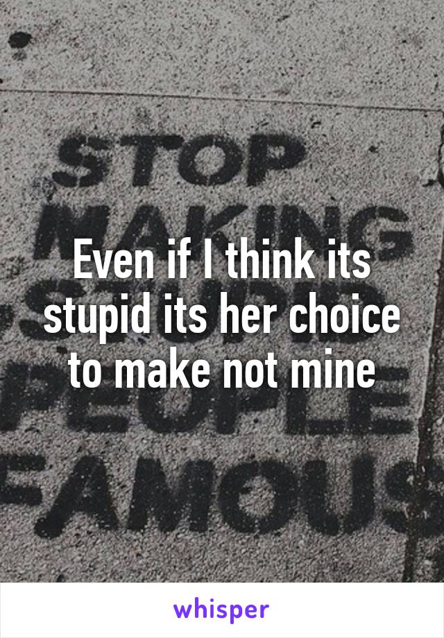 Even if I think its stupid its her choice to make not mine