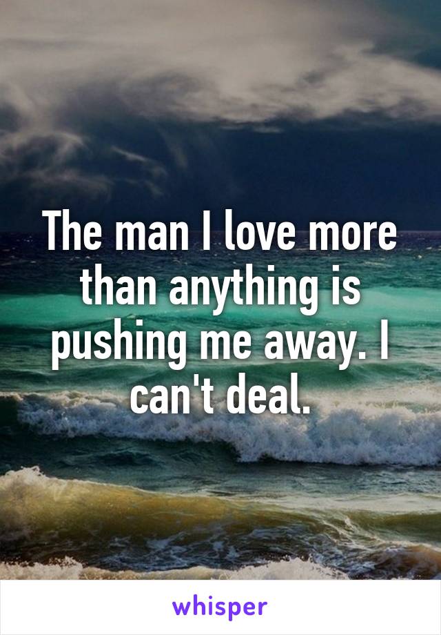 The man I love more than anything is pushing me away. I can't deal.