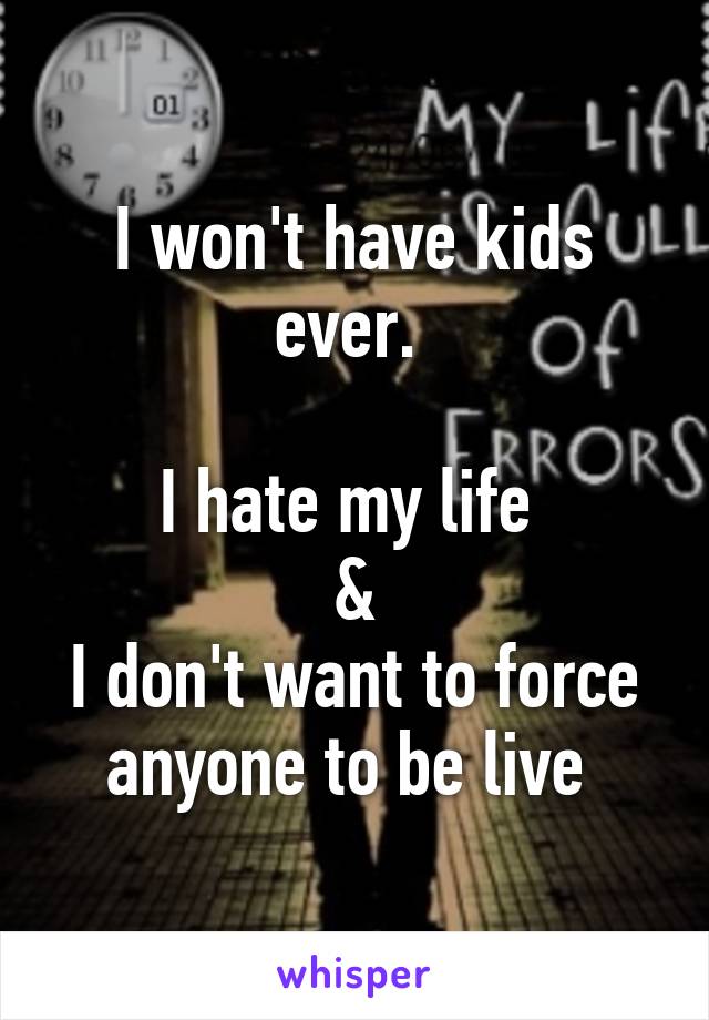 I won't have kids ever. 

I hate my life 
&
I don't want to force anyone to be live 