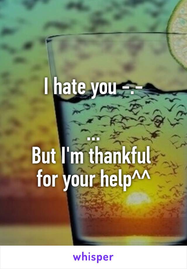 I hate you -.-

...
But I'm thankful 
for your help^^