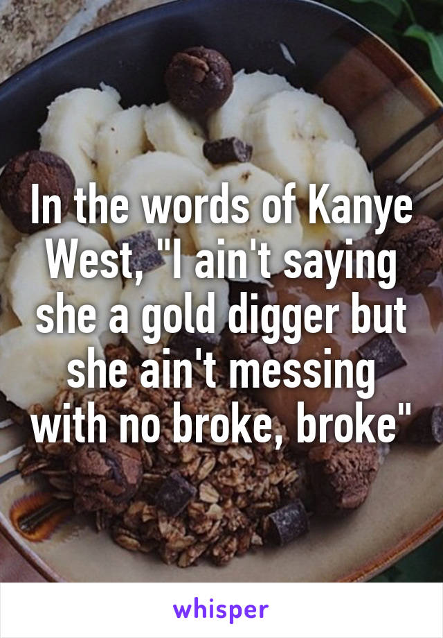 In the words of Kanye West, "I ain't saying she a gold digger but she ain't messing with no broke, broke"