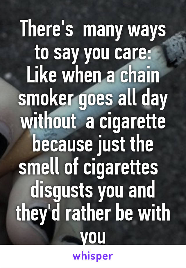 There's  many ways to say you care:
Like when a chain smoker goes all day without  a cigarette because just the smell of cigarettes   disgusts you and they'd rather be with you