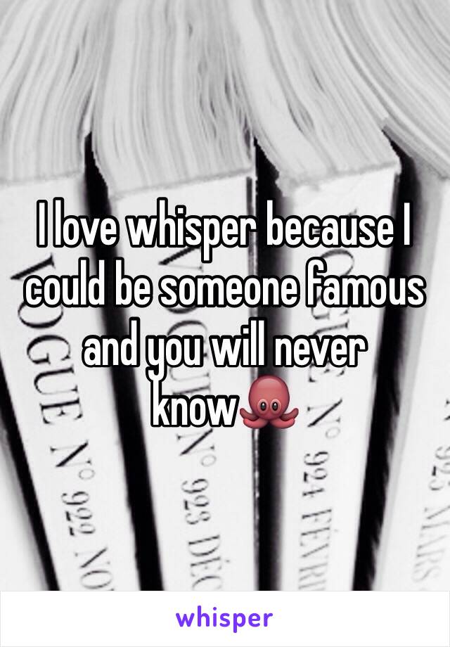 I love whisper because I could be someone famous and you will never know🐙