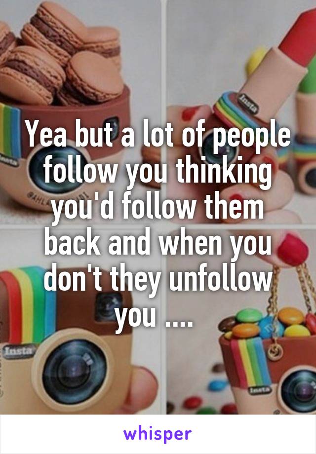 Yea but a lot of people follow you thinking you'd follow them back and when you don't they unfollow you .... 