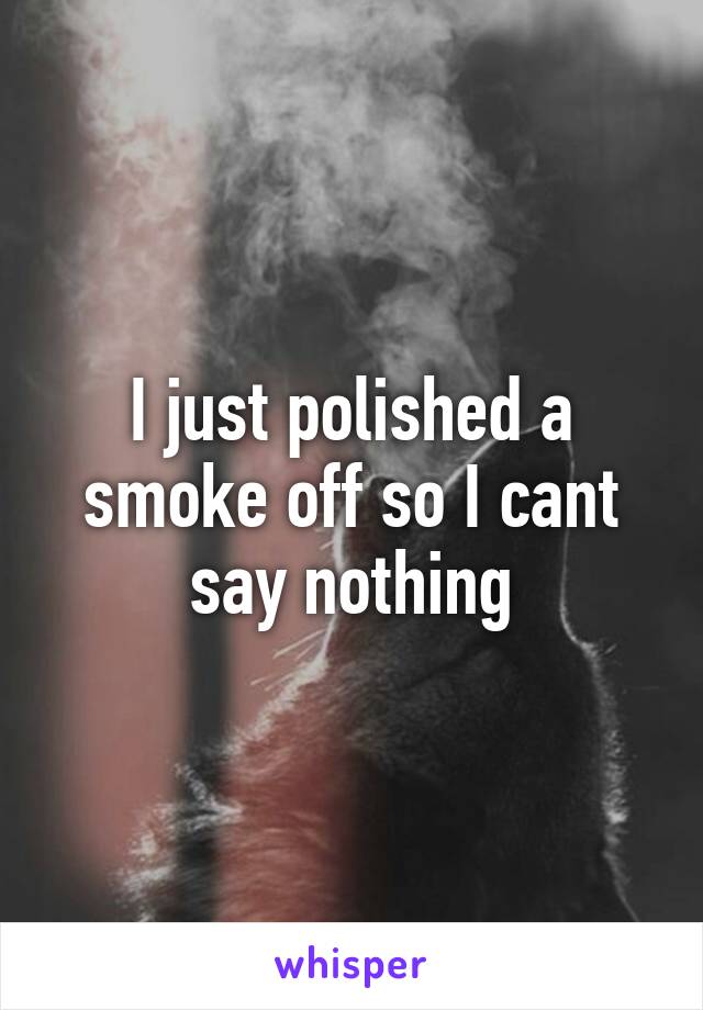 I just polished a smoke off so I cant say nothing