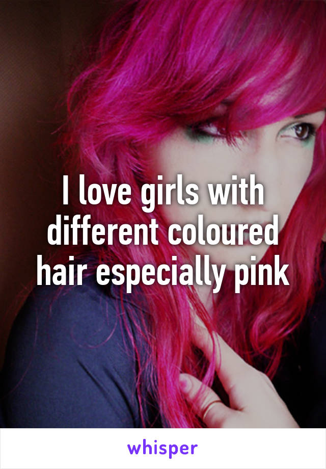 I love girls with different coloured hair especially pink