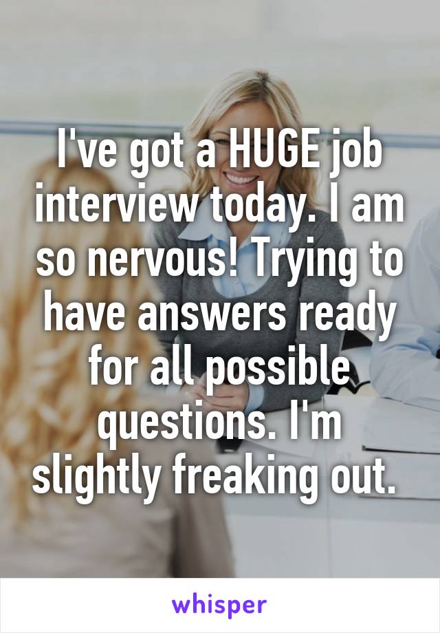 I've got a HUGE job interview today. I am so nervous! Trying to have answers ready for all possible questions. I'm slightly freaking out. 