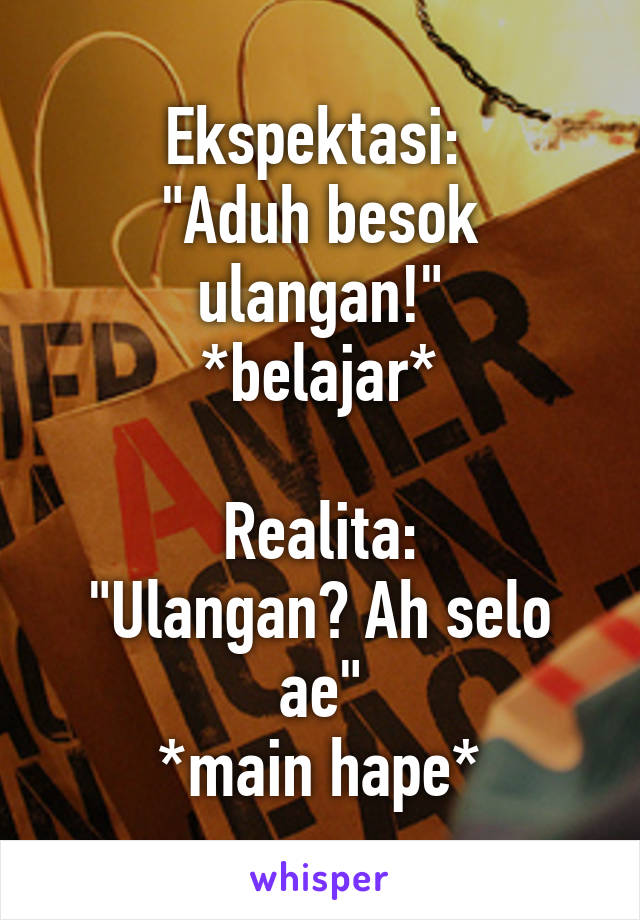 Ekspektasi: 
"Aduh besok ulangan!"
*belajar*

Realita:
"Ulangan? Ah selo ae"
*main hape*