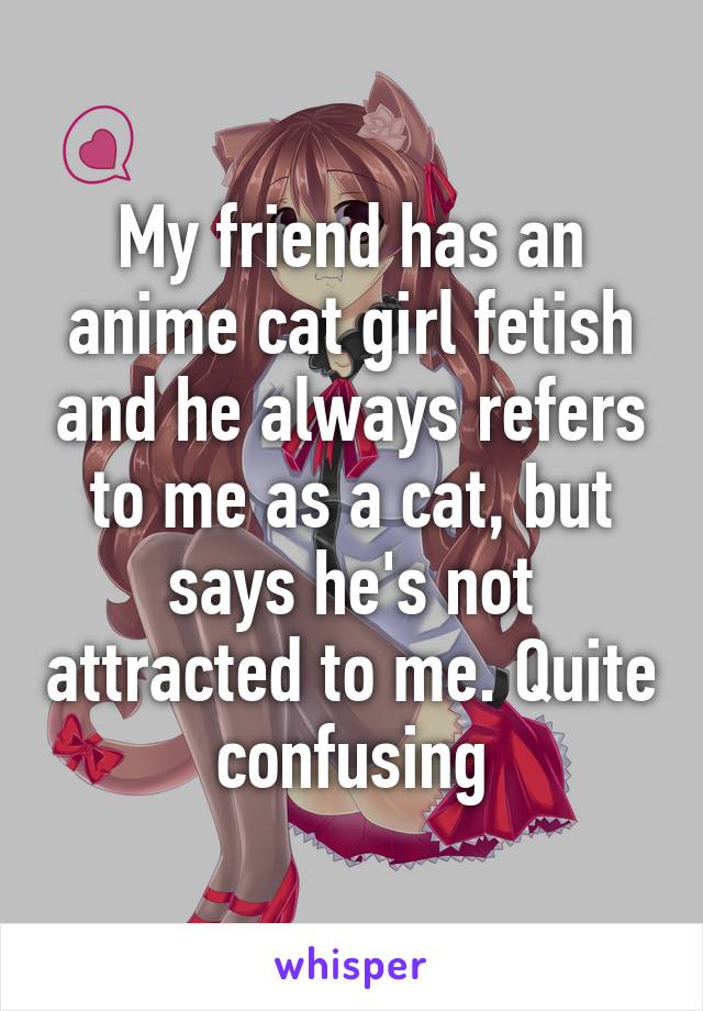 My friend has an anime cat girl fetish and he always refers to me as a cat, but says he's not attracted to me. Quite confusing