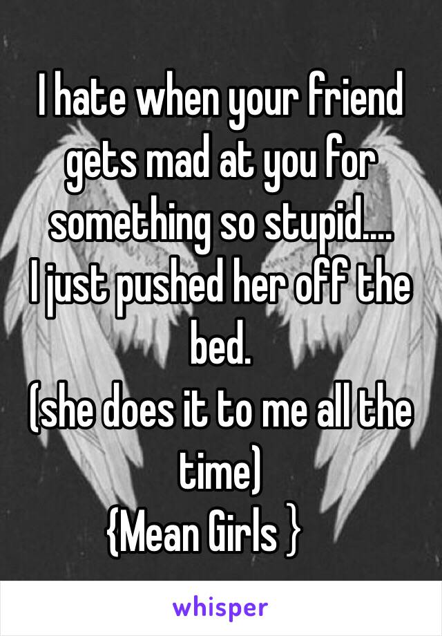 I hate when your friend gets mad at you for something so stupid....
I just pushed her off the bed.
(she does it to me all the time)
{Mean Girls｝