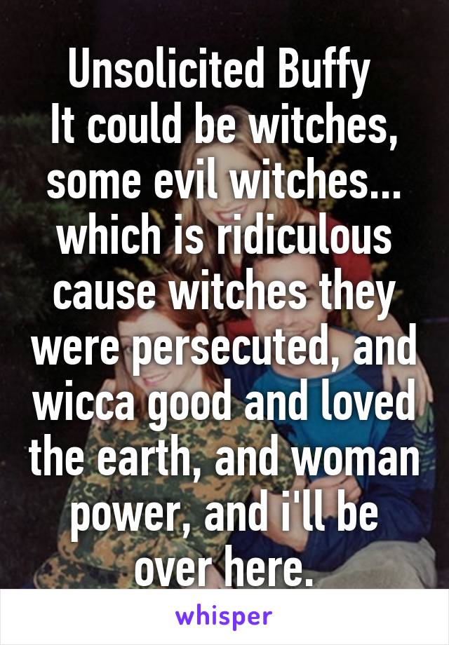 Unsolicited Buffy 
It could be witches, some evil witches... which is ridiculous cause witches they were persecuted, and wicca good and loved the earth, and woman power, and i'll be over here.