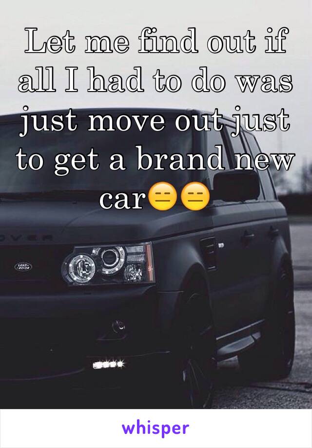 Let me find out if all I had to do was just move out just to get a brand new car😑😑