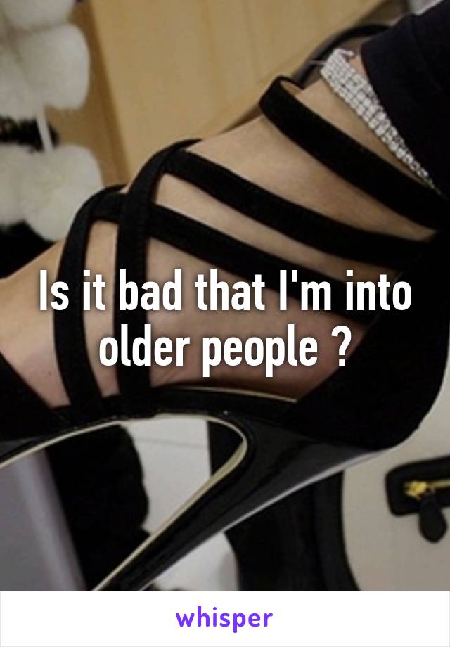 Is it bad that I'm into older people ?