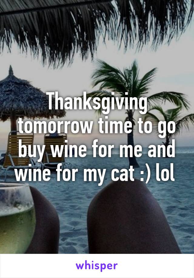 Thanksgiving tomorrow time to go buy wine for me and wine for my cat :) lol 